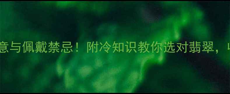 翡翠的10大吉祥寓意与佩戴禁忌附冷知识教你选对翡翠收藏这篇就够了
