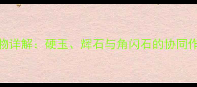 图片 翡翠的主要组成矿物详解：硬玉、辉石与角闪石的协同作用及品质鉴别指南