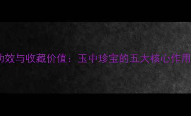 翡翠的养生功效与收藏价值玉中珍宝的五大核心作用及投资指南
