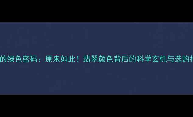 翡翠的绿色密码原来如此翡翠颜色背后的科学玄机与选购指南