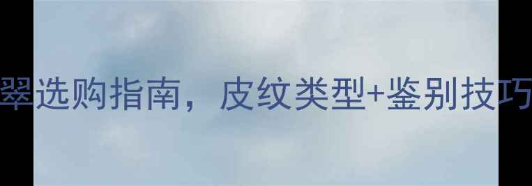 图片 翡翠皮纹全｜行家私藏的翡翠选购指南，皮纹类型+鉴别技巧+避坑攻略（附高清图解）1