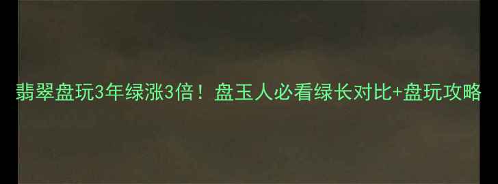 图片 翡翠盘玩3年绿涨3倍！盘玉人必看绿长对比+盘玩攻略