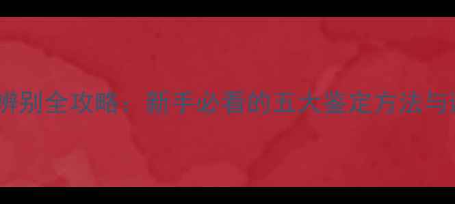 翡翠真假辨别全攻略新手必看的五大鉴定方法与避坑指南
