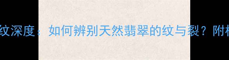 图片 翡翠石纹与裂纹深度：如何辨别天然翡翠的纹与裂？附权威鉴别指南1