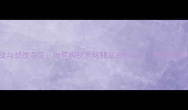 翡翠石纹与裂纹深度如何辨别天然翡翠的纹与裂附权威鉴别指南