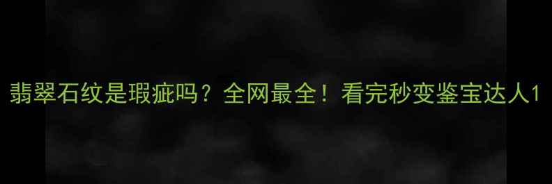 翡翠石纹是瑕疵吗全网最全看完秒变鉴宝达人