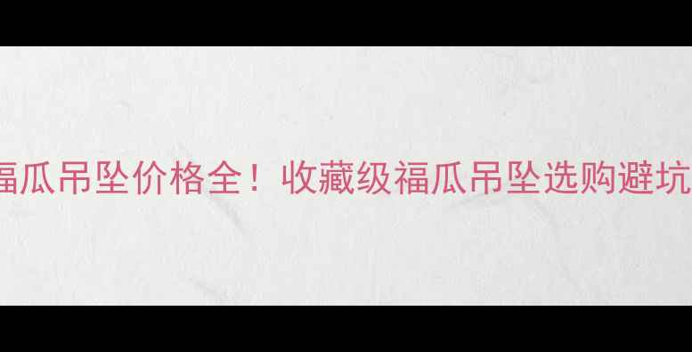 翡翠福瓜吊坠价格全收藏级福瓜吊坠选购避坑指南