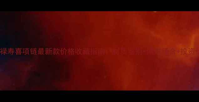 翡翠福禄寿喜项链最新款价格收藏指南材质鉴别佩戴场合投资价值全