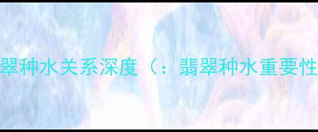 图片 翡翠种水关系深度（：翡翠种水重要性）