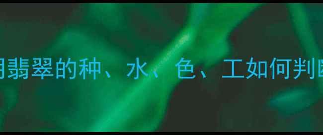 翡翠种水等级全透明翡翠的种水色工如何判断附权威鉴定指南
