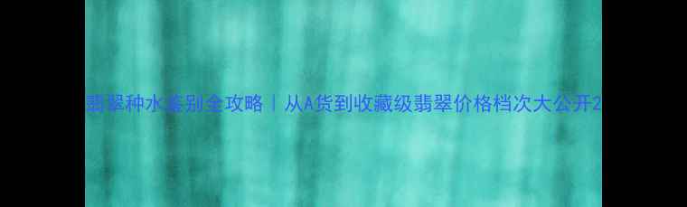 图片 翡翠种水鉴别全攻略｜从A货到收藏级翡翠价格档次大公开2