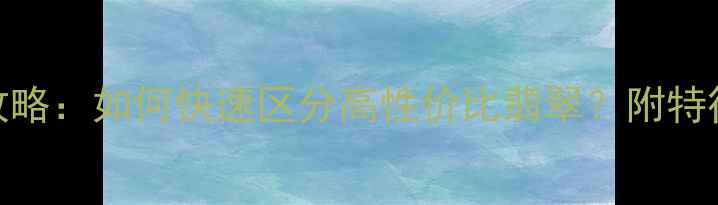 图片 翡翠糯种鉴别全攻略：如何快速区分高性价比翡翠？附特征图解与选购指南