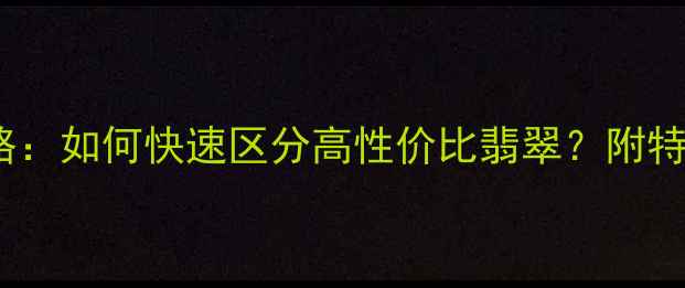 翡翠糯种鉴别全攻略如何快速区分高性价比翡翠附特征图解与选购指南