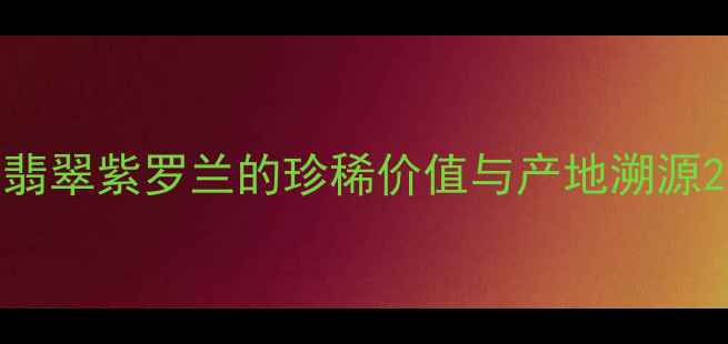 翡翠紫罗兰的珍稀价值与产地溯源