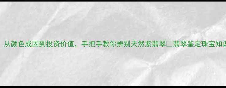 翡翠紫色从颜色成因到投资价值手把手教你辨别天然紫翡翠翡翠鉴定珠宝知识紫色翡翠