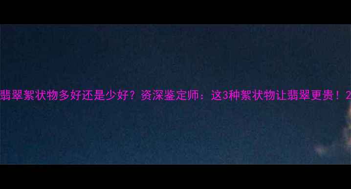 图片 翡翠絮状物多好还是少好？资深鉴定师：这3种絮状物让翡翠更贵！2