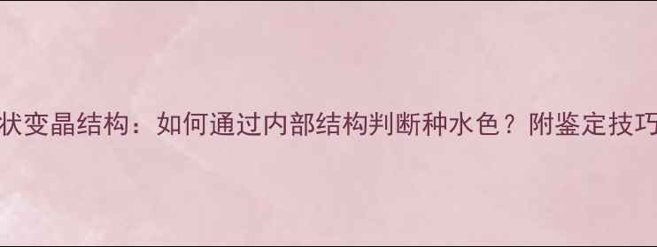 翡翠纤维粒状变晶结构如何通过内部结构判断种水色附鉴定技巧与保养指南