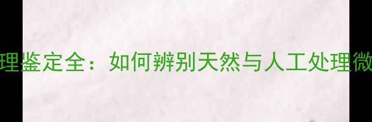 翡翠纹理鉴定全如何辨别天然与人工处理微纹特征