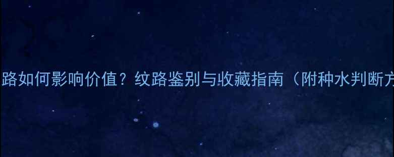 翡翠纹路如何影响价值纹路鉴别与收藏指南附种水判断方法