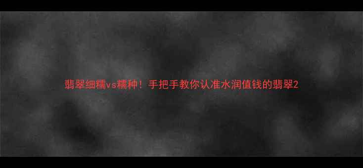 翡翠细糯vs糯种手把手教你认准水润值钱的翡翠