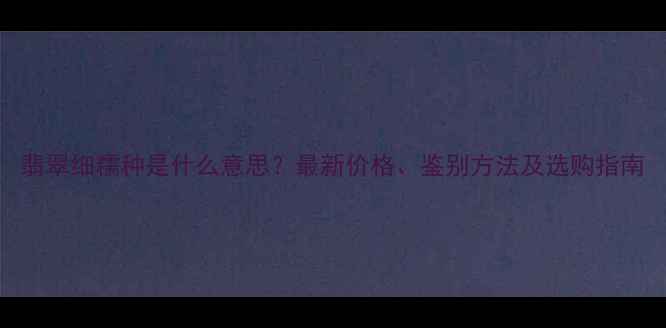 图片 翡翠细糯种是什么意思？最新价格、鉴别方法及选购指南