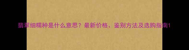 图片 翡翠细糯种是什么意思？最新价格、鉴别方法及选购指南1