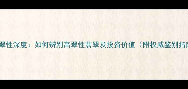 翡翠翠性深度如何辨别高翠性翡翠及投资价值附权威鉴别指南