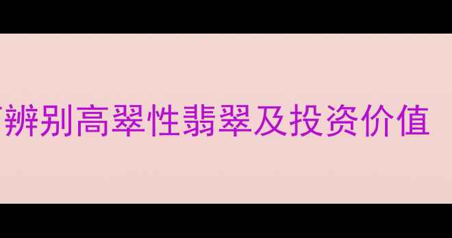 图片 翡翠翠性深度：如何辨别高翠性翡翠及投资价值（附权威鉴别指南）2