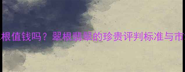 图片 翡翠翠根值钱吗？翠根翡翠的珍贵评判标准与市场行情