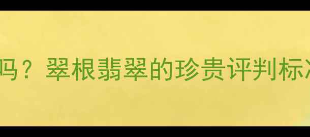 翡翠翠根值钱吗翠根翡翠的珍贵评判标准与市场行情