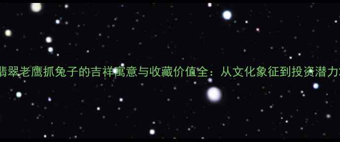 翡翠老鹰抓兔子的吉祥寓意与收藏价值全从文化象征到投资潜力