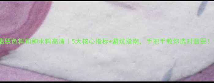 图片 翡翠色料和种水料高清｜5大核心指标+避坑指南，手把手教你选对翡翠！1