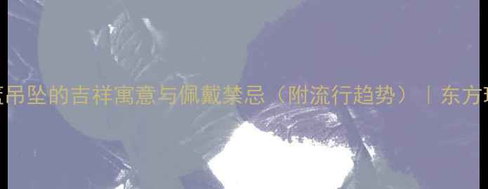 翡翠花篮吊坠的吉祥寓意与佩戴禁忌附流行趋势东方珠宝文化