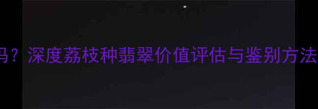 翡翠荔枝种值钱吗深度荔枝种翡翠价值评估与鉴别方法收藏级指南