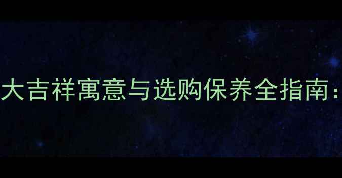 翡翠葫芦吊坠的7大吉祥寓意与选购保养全指南助你选对传家宝