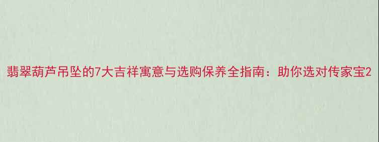 图片 翡翠葫芦吊坠的7大吉祥寓意与选购保养全指南：助你选对传家宝2