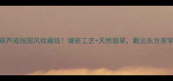 图片 翡翠葫芦戒指国风收藏级！镶嵌工艺+天然翡翠，戴出东方美学气质