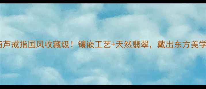 翡翠葫芦戒指国风收藏级镶嵌工艺天然翡翠戴出东方美学气质