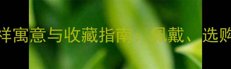 图片 翡翠葫芦的吉祥寓意与收藏指南：佩戴、选购、保养全攻略