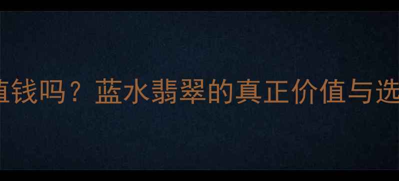 翡翠蓝水值钱吗蓝水翡翠的真正价值与选购指南
