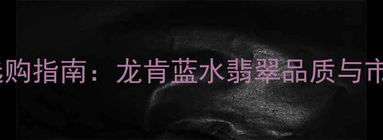 图片 翡翠蓝水料选购指南：龙肯蓝水翡翠品质与市场价值评估1