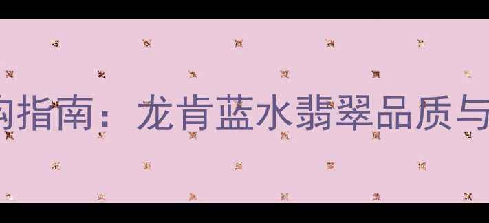 翡翠蓝水料选购指南龙肯蓝水翡翠品质与市场价值评估