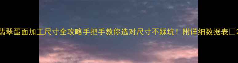 翡翠蛋面加工尺寸全攻略手把手教你选对尺寸不踩坑附详细数据表