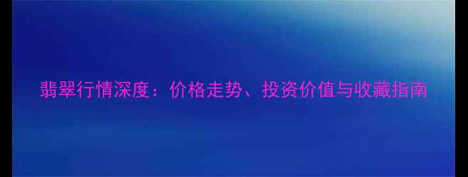 图片 翡翠行情深度：价格走势、投资价值与收藏指南