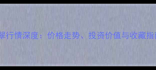 图片 翡翠行情深度：价格走势、投资价值与收藏指南2