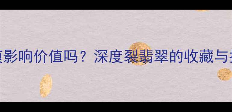 图片 翡翠裂痕影响价值吗？深度裂翡翠的收藏与投资要点