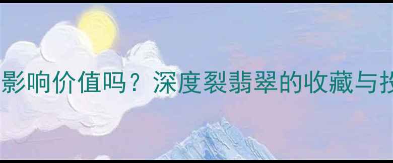 翡翠裂痕影响价值吗深度裂翡翠的收藏与投资要点