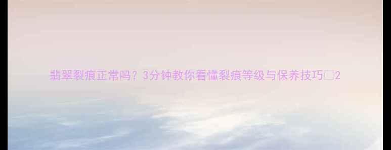 图片 翡翠裂痕正常吗？3分钟教你看懂裂痕等级与保养技巧✨2