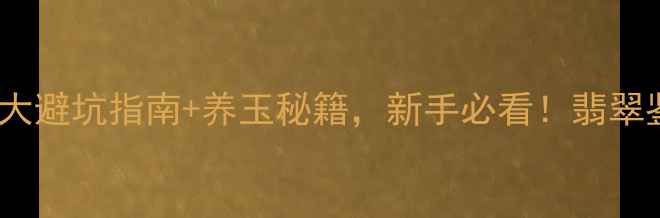 翡翠裂痕能戴吗3大避坑指南养玉秘籍新手必看翡翠鉴定养玉技巧翡翠保养