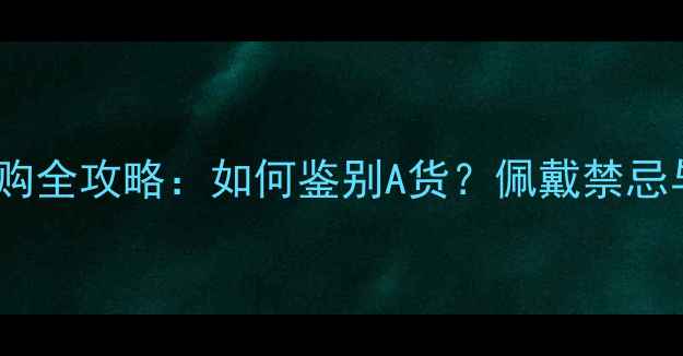 翡翠观音选购全攻略如何鉴别A货佩戴禁忌与保养秘籍